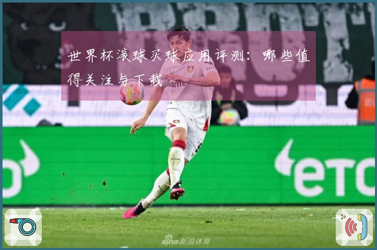 世界杯滚球买球应用评测：哪些值得关注与下载