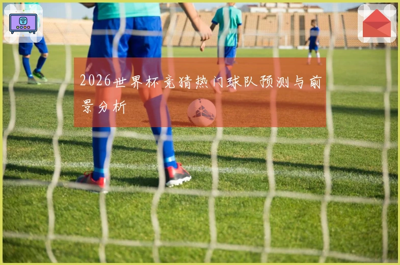 2026世界杯竞猜热门球队预测与前景分析
