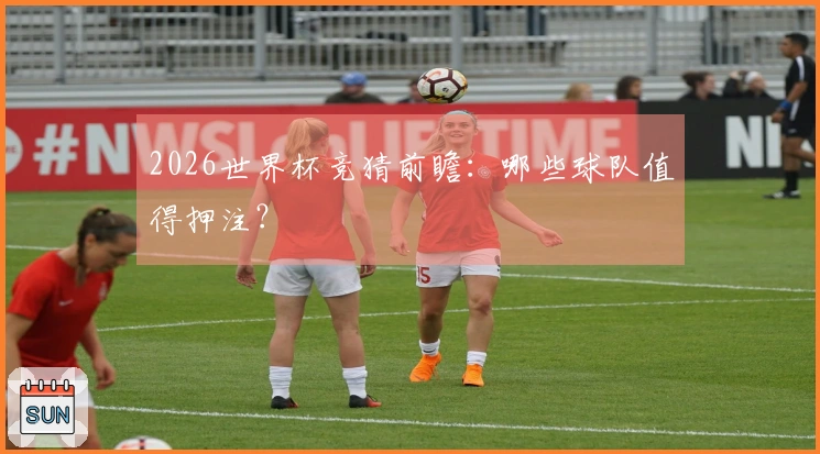 2026世界杯竞猜前瞻：哪些球队值得押注？
