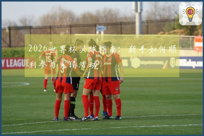 2026世界杯买球指南：新手如何顺利参与竞猜活动