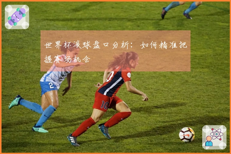 世界杯滚球盘口分析：如何精准把握赛场机会